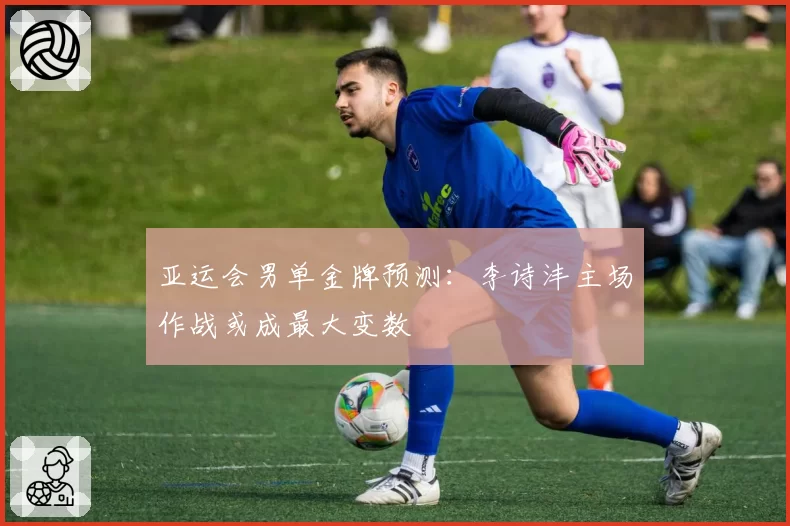 亚运会男单金牌预测：李诗沣主场作战或成最大变数