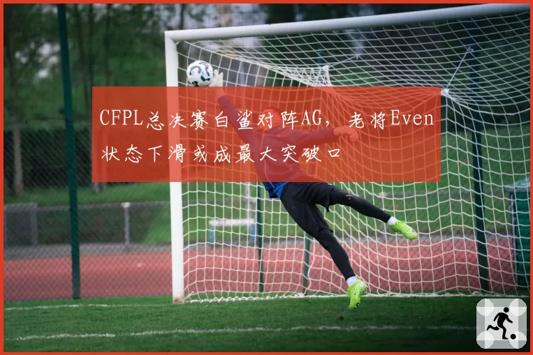 CFPL总决赛白鲨对阵AG，老将Even状态下滑或成最大突破口