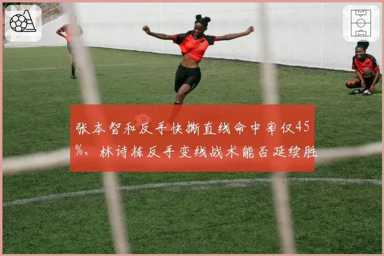 张本智和反手快撕直线命中率仅45%，林诗栋反手变线战术能否延续胜势？