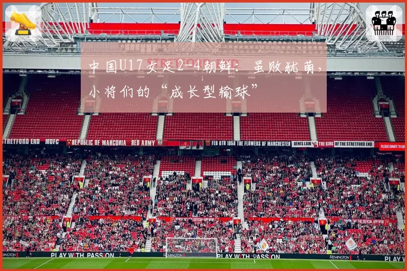 中国U17女足2-4朝鲜：虽败犹萌，小将们的“成长型输球”