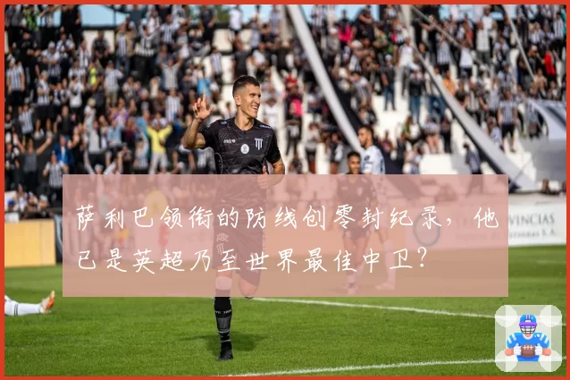 萨利巴领衔的防线创零封纪录，他已是英超乃至世界最佳中卫？
