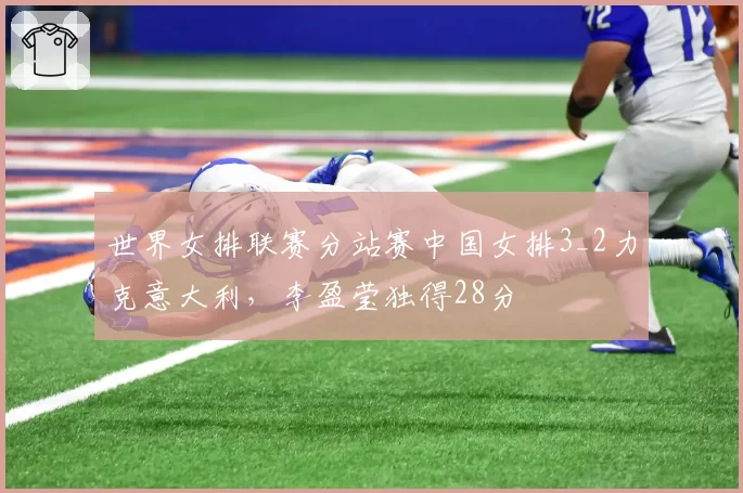 世界女排联赛分站赛中国女排3_2力克意大利,李盈莹独得28分