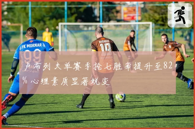 卢布列夫单赛季抢七胜率提升至82% 心理素质显著蜕变