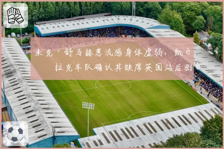 米克·舒马赫患流感身体虚弱，凯迪拉克车队确认其缺席英国站后测试