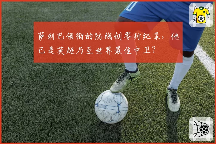 萨利巴领衔的防线创零封纪录，他已是英超乃至世界最佳中卫？