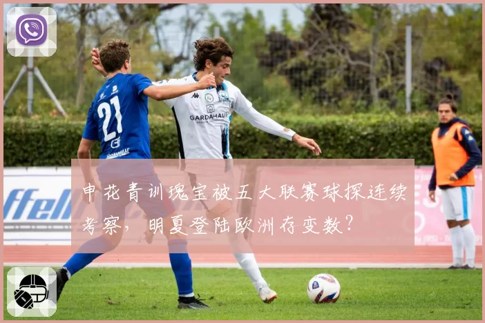 申花青训瑰宝被五大联赛球探连续考察，明夏登陆欧洲存变数？