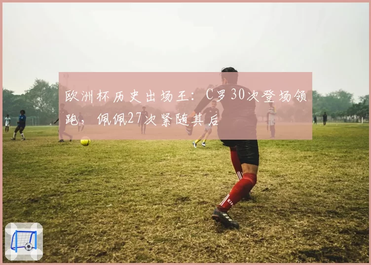 欧洲杯历史出场王：C罗30次登场领跑，佩佩27次紧随其后