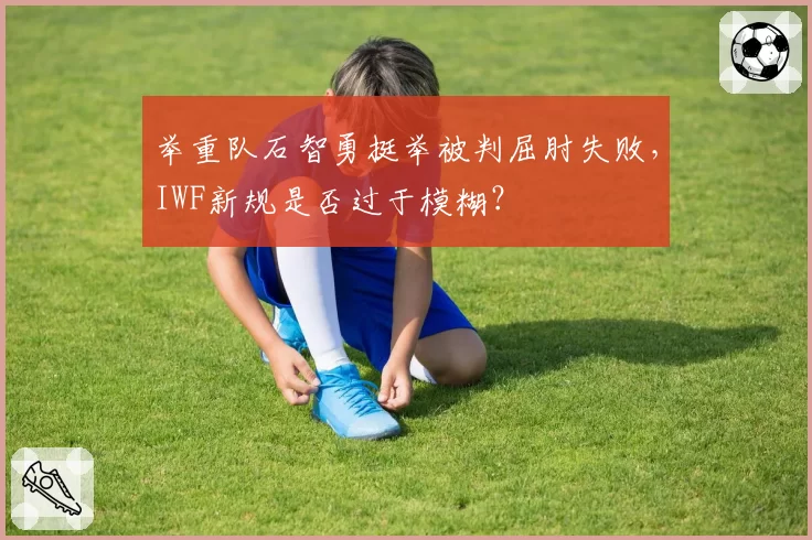 举重队石智勇挺举被判屈肘失败，IWF新规是否过于模糊？