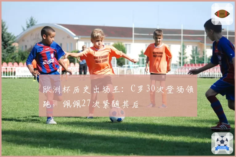 欧洲杯历史出场王：C罗30次登场领跑，佩佩27次紧随其后