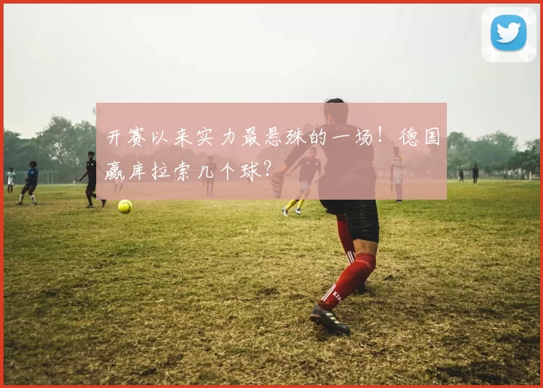开赛以来实力最悬殊的一场！德国赢库拉索几个球？