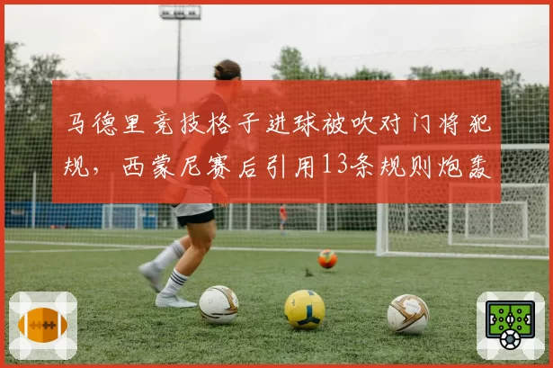 马德里竞技格子进球被吹对门将犯规，西蒙尼赛后引用13条规则炮轰主裁判对比巴萨法蒂进球被吹后申诉无效