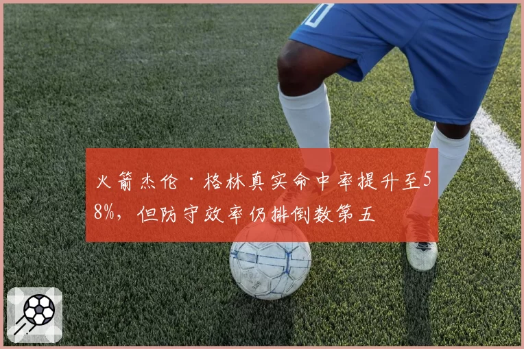 火箭杰伦·格林真实命中率提升至58%，但防守效率仍排倒数第五