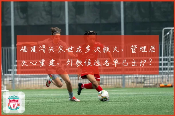 福建浔兴朱世龙多次救火，管理层决心重建，外教候选名单已出炉？