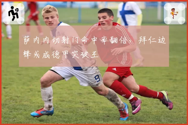萨内内切射门命中率翻倍,拜仁边锋或成德甲突破王