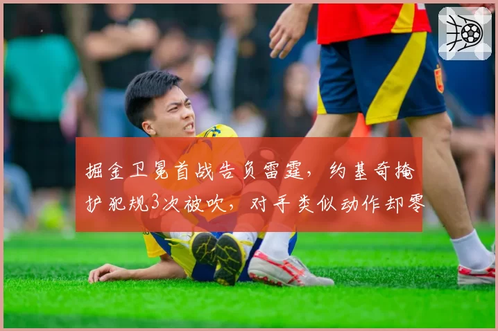 掘金卫冕首战告负雷霆，约基奇掩护犯规3次被吹，对手类似动作却零处罚